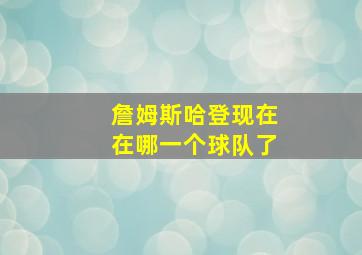 詹姆斯哈登现在在哪一个球队了