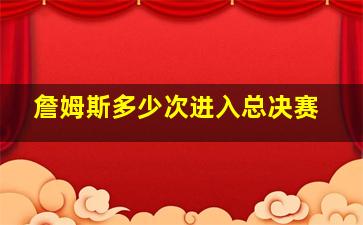 詹姆斯多少次进入总决赛