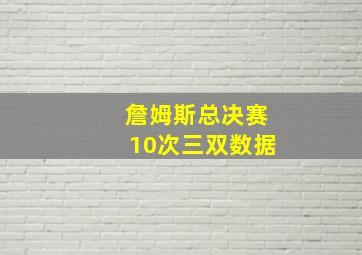 詹姆斯总决赛10次三双数据