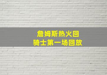 詹姆斯热火回骑士第一场回放