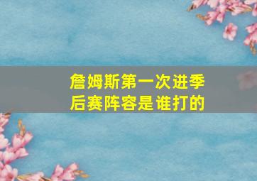 詹姆斯第一次进季后赛阵容是谁打的