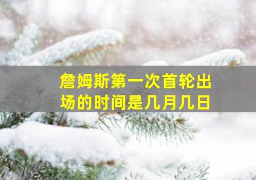 詹姆斯第一次首轮出场的时间是几月几日