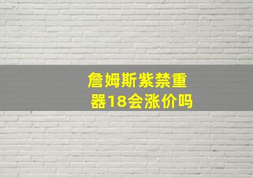 詹姆斯紫禁重器18会涨价吗