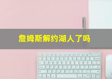 詹姆斯解约湖人了吗