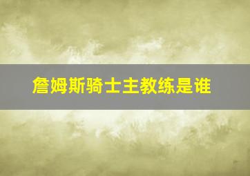 詹姆斯骑士主教练是谁