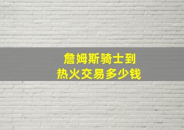 詹姆斯骑士到热火交易多少钱