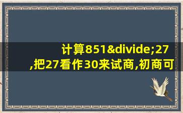 计算851÷27,把27看作30来试商,初商可能