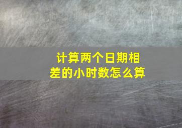 计算两个日期相差的小时数怎么算