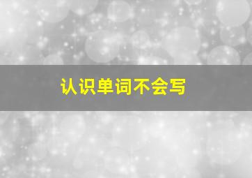 认识单词不会写