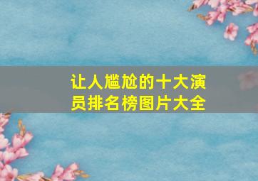 让人尴尬的十大演员排名榜图片大全