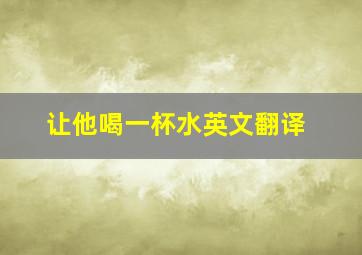 让他喝一杯水英文翻译