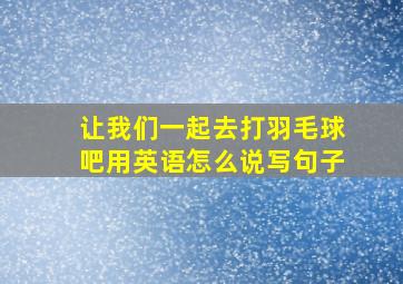 让我们一起去打羽毛球吧用英语怎么说写句子