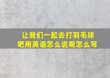 让我们一起去打羽毛球吧用英语怎么说呢怎么写