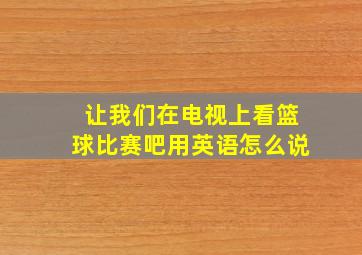 让我们在电视上看篮球比赛吧用英语怎么说