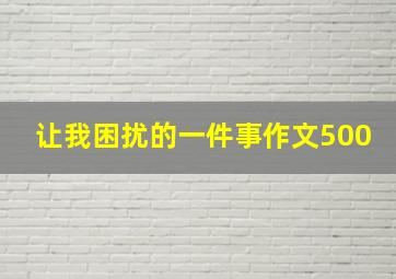 让我困扰的一件事作文500