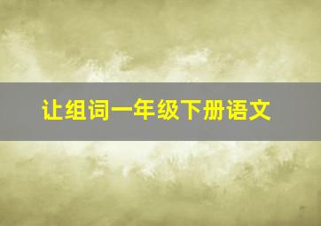 让组词一年级下册语文