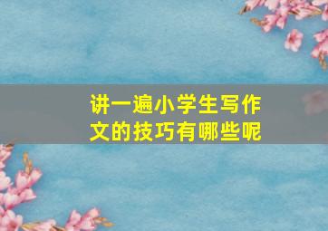 讲一遍小学生写作文的技巧有哪些呢