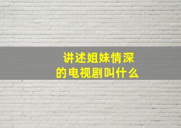 讲述姐妹情深的电视剧叫什么