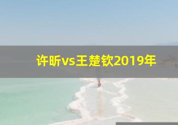 许昕vs王楚钦2019年