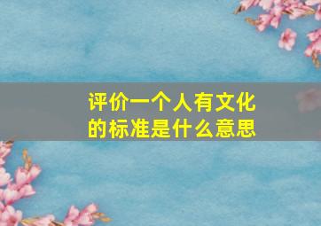 评价一个人有文化的标准是什么意思