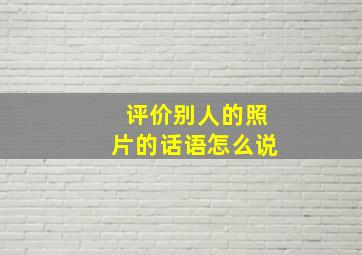 评价别人的照片的话语怎么说