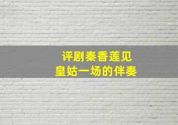 评剧秦香莲见皇姑一场的伴奏