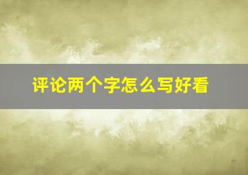 评论两个字怎么写好看