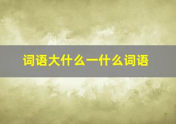 词语大什么一什么词语