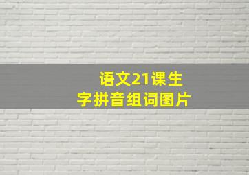 语文21课生字拼音组词图片