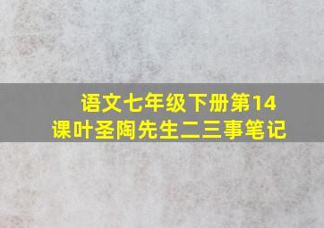 语文七年级下册第14课叶圣陶先生二三事笔记