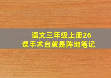 语文三年级上册26课手术台就是阵地笔记