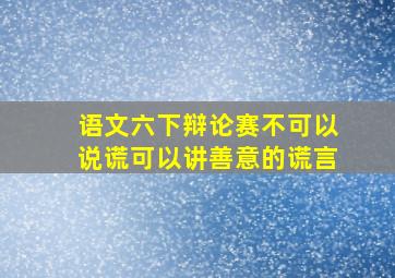 语文六下辩论赛不可以说谎可以讲善意的谎言