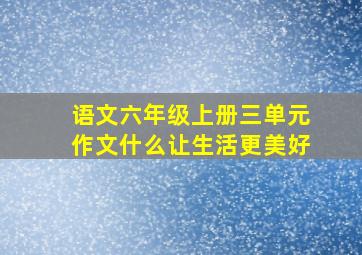 语文六年级上册三单元作文什么让生活更美好