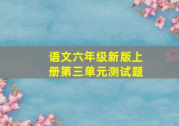 语文六年级新版上册第三单元测试题