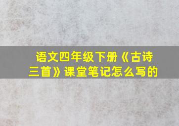 语文四年级下册《古诗三首》课堂笔记怎么写的