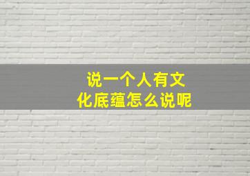 说一个人有文化底蕴怎么说呢