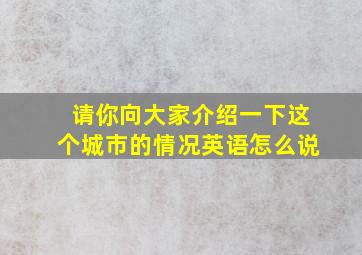 请你向大家介绍一下这个城市的情况英语怎么说