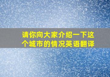 请你向大家介绍一下这个城市的情况英语翻译