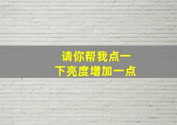 请你帮我点一下亮度增加一点