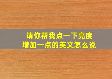 请你帮我点一下亮度增加一点的英文怎么说