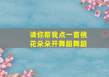 请你帮我点一首桃花朵朵开舞蹈舞蹈