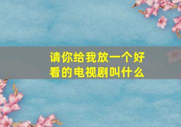 请你给我放一个好看的电视剧叫什么