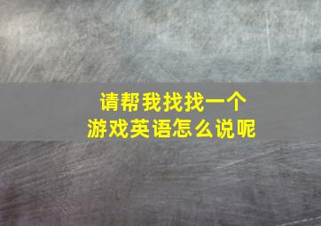 请帮我找找一个游戏英语怎么说呢