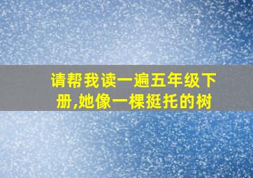 请帮我读一遍五年级下册,她像一棵挺托的树