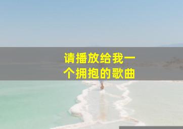 请播放给我一个拥抱的歌曲