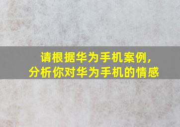 请根据华为手机案例,分析你对华为手机的情感