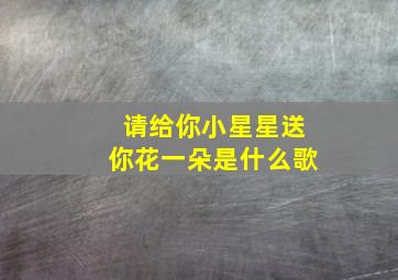 请给你小星星送你花一朵是什么歌