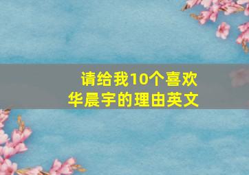 请给我10个喜欢华晨宇的理由英文