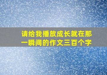 请给我播放成长就在那一瞬间的作文三百个字