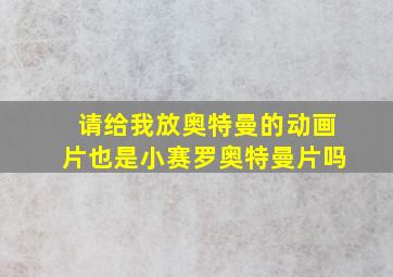 请给我放奥特曼的动画片也是小赛罗奥特曼片吗